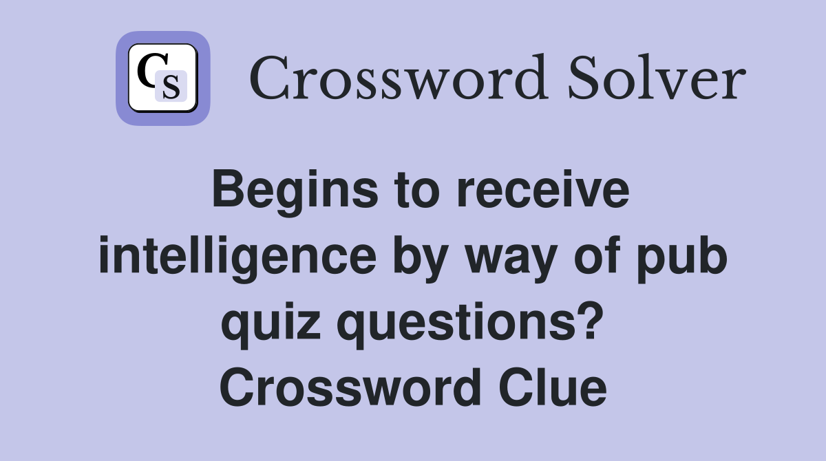 Begins to receive intelligence by way of pub quiz questions